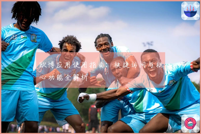 欧博应用使用指南：快捷访问与核心功能全解析