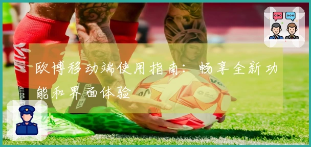 欧博移动端使用指南：畅享全新功能和界面体验