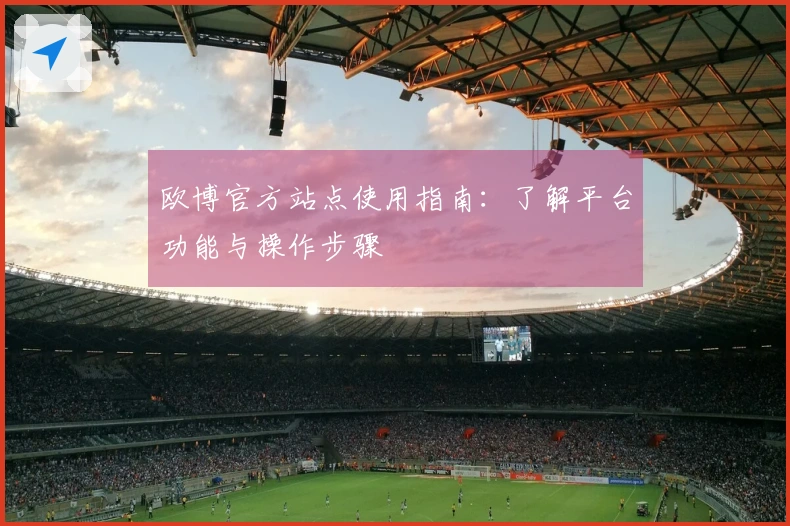 欧博官方站点使用指南：了解平台功能与操作步骤