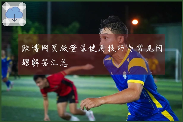欧博网页版登录使用技巧与常见问题解答汇总