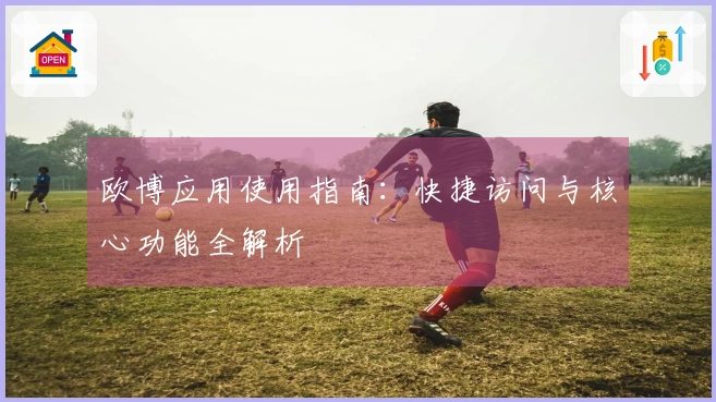 欧博应用使用指南：快捷访问与核心功能全解析