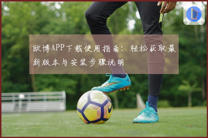 欧博APP下载使用指南:轻松获取最新版本与安装步骤说明
