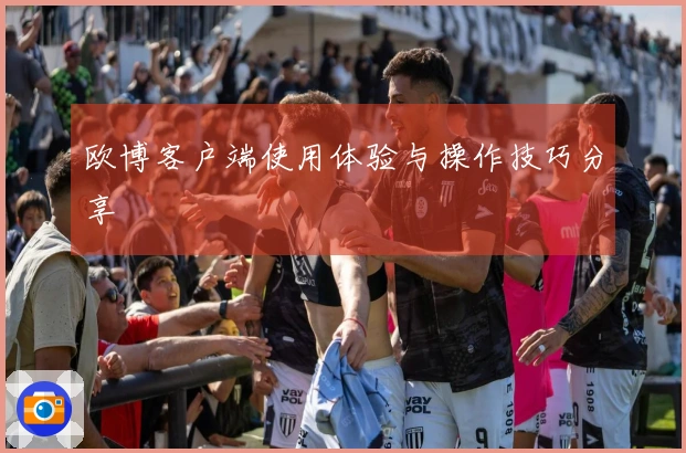 欧博客户端使用体验与操作技巧分享