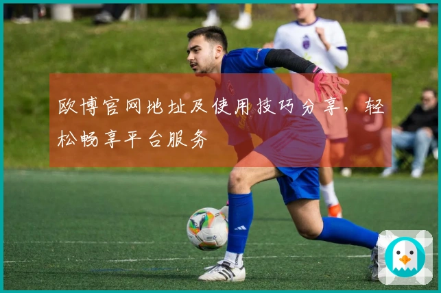 欧博官网地址及使用技巧分享，轻松畅享平台服务