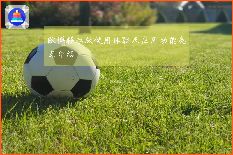 欧博移动版使用体验及应用功能亮点介绍