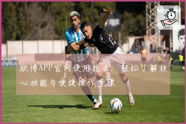 欧博APP官网使用指南：轻松了解核心功能与便捷操作步骤