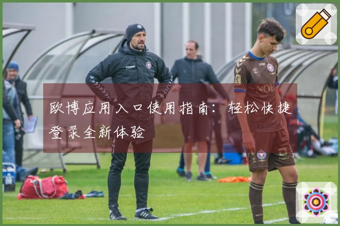 欧博应用入口使用指南：轻松快捷登录全新体验