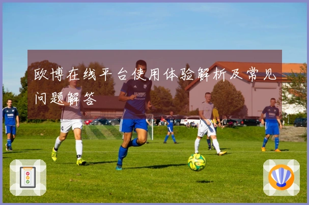 欧博在线平台使用体验解析及常见问题解答