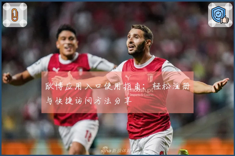 欧博应用入口使用指南：轻松注册与快捷访问方法分享